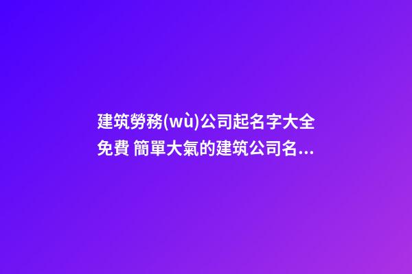 建筑勞務(wù)公司起名字大全免費 簡單大氣的建筑公司名稱,起名之家